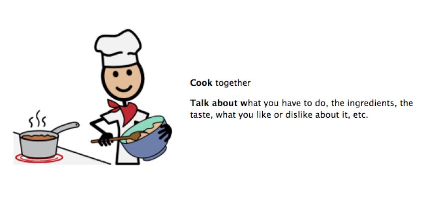 Cook together. Talk about what you have to do, the ingredients, the taste, what you like or dislike about it, etc.
