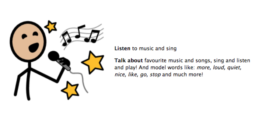 Listen to music and sing. Talk about favorite music and songs, sing and listen and play! And model words like: more, loud, quiet, nice, like, go, stop and much more!