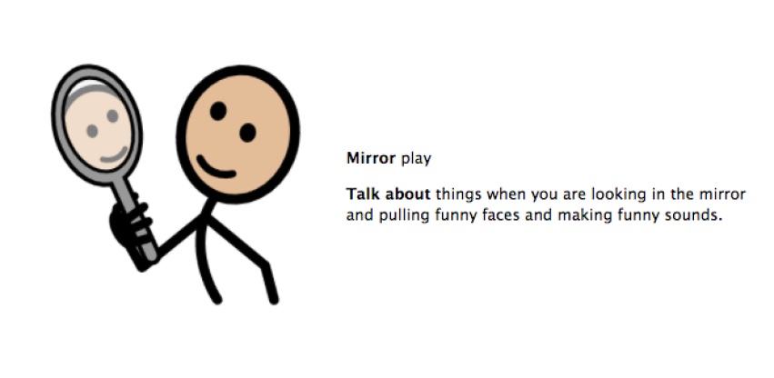 Mirror play. Talk about things when you are looking in the mirror and pulling funny faces and making funny sounds.