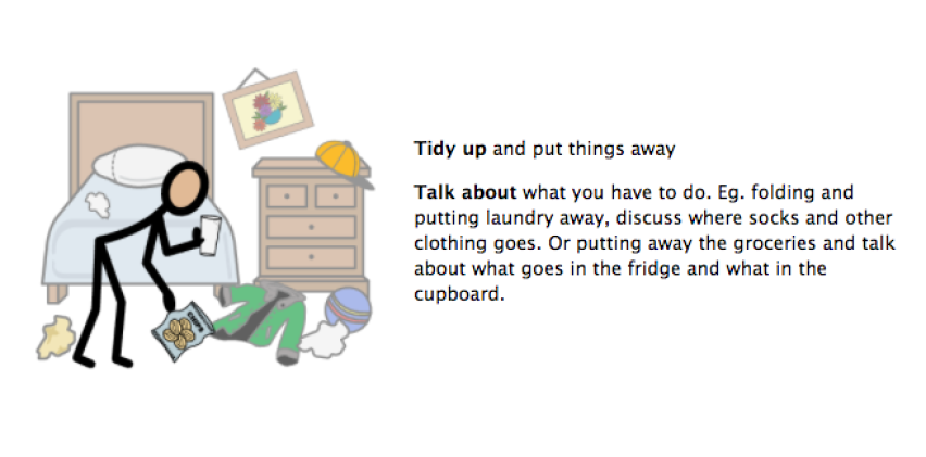 Tidy up and put things away. Talk about what you have to do. EG folding and putting laundry away, discuss where socks and other clothing goes. Or putting away the groceries and talk about what goes in the fridge and what in the cupboard.