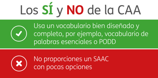 Los SÍ Y NO de la CAA. Usa un vocabulario bien diseñado y completo, por ejemplo, vocabulario de palabras esenciales o PODD. No proporciones un SAAC con pocas opciones.